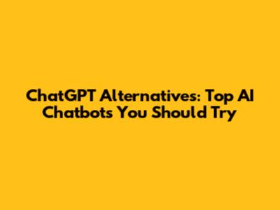 ChatGPT Alternatives: Top AI Chatbots You Should Try