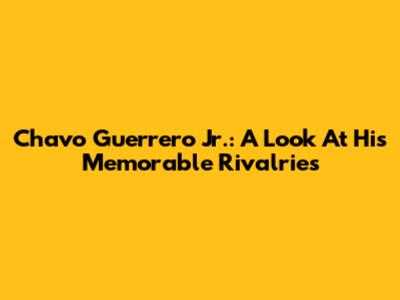 Chavo Guerrero Jr.: A Look At His Memorable Rivalries