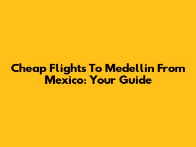 Cheap Flights To Medellin From Mexico: Your Guide