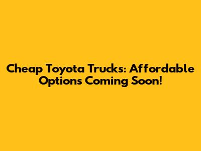 Cheap Toyota Trucks: Affordable Options Coming Soon!