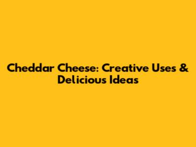 Cheddar Cheese: Creative Uses & Delicious Ideas