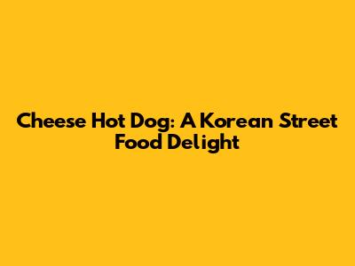 Cheese Hot Dog: A Korean Street Food Delight