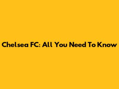 Chelsea FC: All You Need To Know