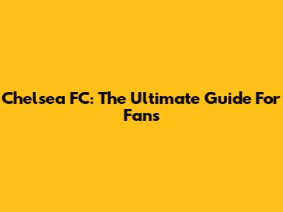 Chelsea FC: The Ultimate Guide For Fans