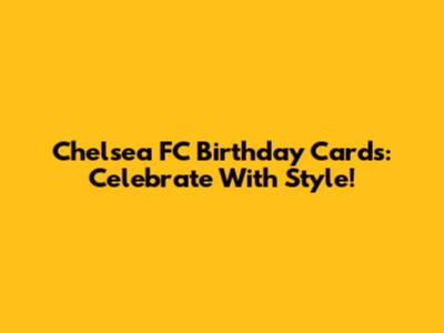 Chelsea FC Birthday Cards: Celebrate With Style!