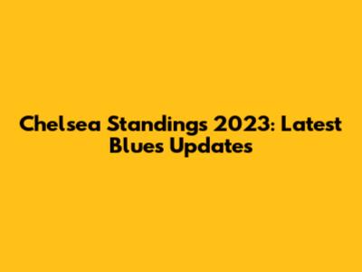 Chelsea Standings 2023: Latest Blues Updates