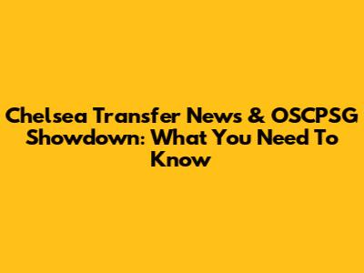 Chelsea Transfer News & OSCPSG Showdown: What You Need To Know