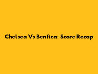 Chelsea Vs Benfica: Score Recap