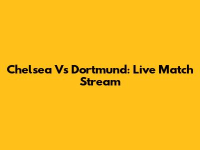 Chelsea Vs Dortmund: Live Match Stream