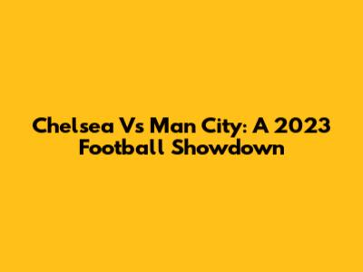 Chelsea Vs Man City: A 2023 Football Showdown
