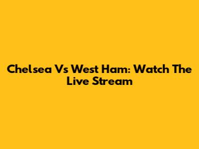 Chelsea Vs West Ham: Watch The Live Stream