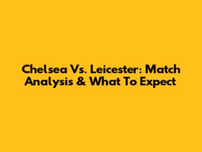 Chelsea Vs. Leicester: Match Analysis & What To Expect