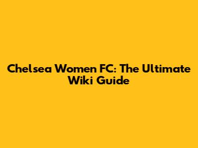 Chelsea Women FC: The Ultimate Wiki Guide