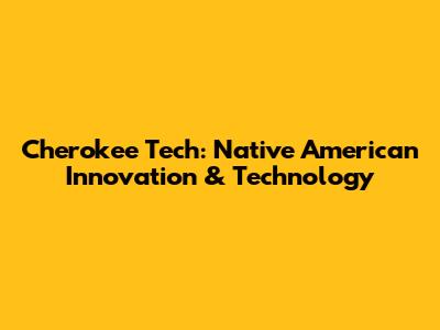 Cherokee Tech: Native American Innovation & Technology