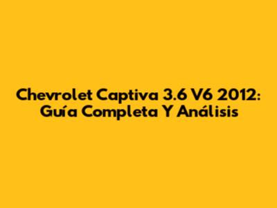 Chevrolet Captiva 3.6 V6 2012: Guía Completa Y Análisis