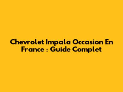 Chevrolet Impala Occasion En France : Guide Complet