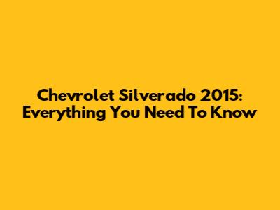 Chevrolet Silverado 2015: Everything You Need To Know