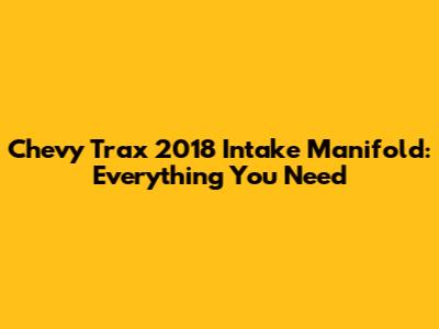 Chevy Trax 2018 Intake Manifold: Everything You Need