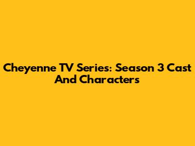 Cheyenne TV Series: Season 3 Cast And Characters