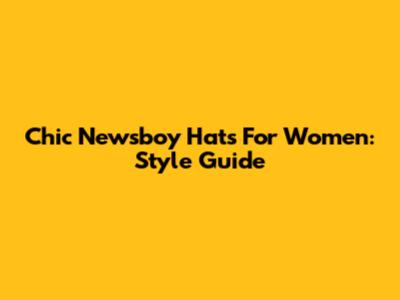 Chic Newsboy Hats For Women: Style Guide
