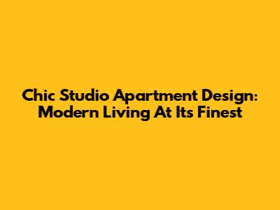 Chic Studio Apartment Design: Modern Living At Its Finest