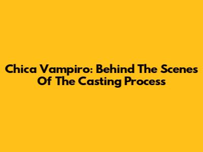 Chica Vampiro: Behind The Scenes Of The Casting Process