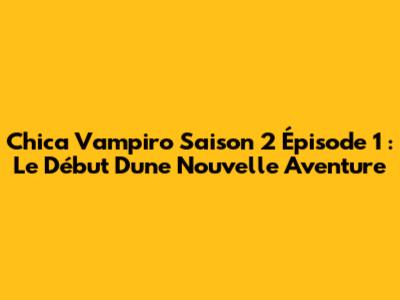 Chica Vampiro Saison 2 Épisode 1 : Le Début D'une Nouvelle Aventure
