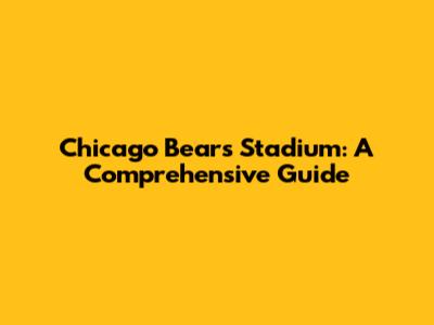 Chicago Bears Stadium: A Comprehensive Guide