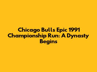 Chicago Bulls' Epic 1991 Championship Run: A Dynasty Begins