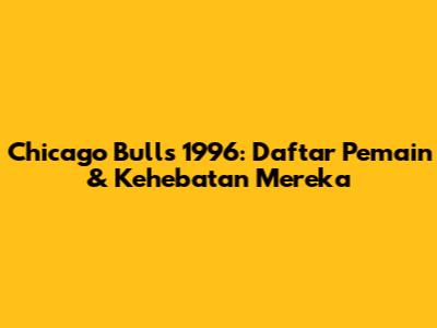 Chicago Bulls 1996: Daftar Pemain & Kehebatan Mereka