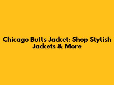 Chicago Bulls Jacket: Shop Stylish Jackets & More