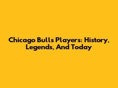 Chicago Bulls Players: History, Legends, And Today