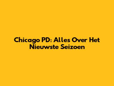 Chicago PD: Alles Over Het Nieuwste Seizoen