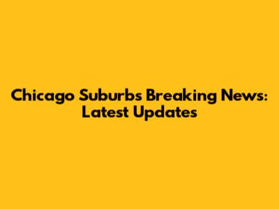 Chicago Suburbs Breaking News: Latest Updates