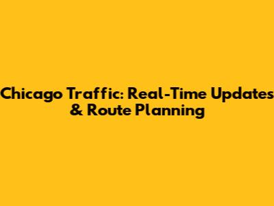 Chicago Traffic: Real-Time Updates & Route Planning