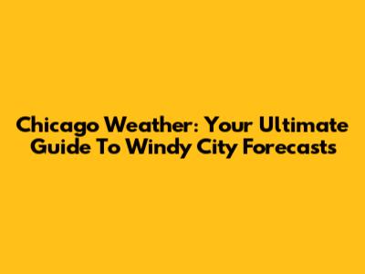 Chicago Weather: Your Ultimate Guide To Windy City Forecasts