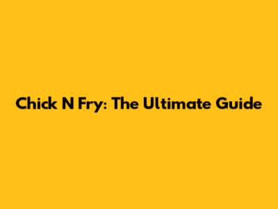 Chick N Fry: The Ultimate Guide