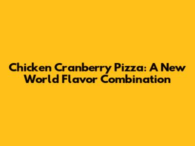 Chicken Cranberry Pizza: A New World Flavor Combination