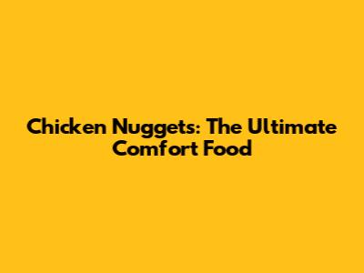 Chicken Nuggets: The Ultimate Comfort Food