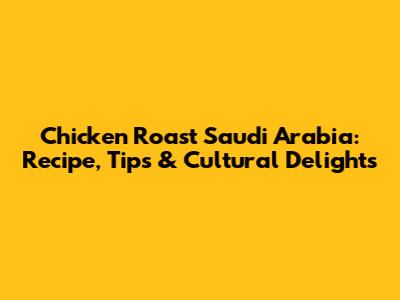 Chicken Roast Saudi Arabia: Recipe, Tips & Cultural Delights