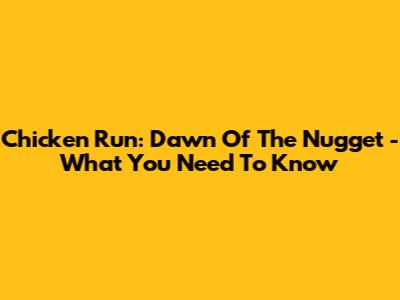 Chicken Run: Dawn Of The Nugget - What You Need To Know