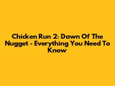Chicken Run 2: Dawn Of The Nugget - Everything You Need To Know