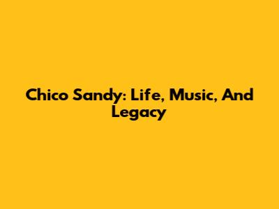 Chico Sandy: Life, Music, And Legacy