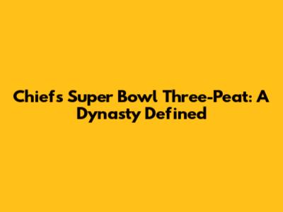 Chiefs' Super Bowl Three-Peat: A Dynasty Defined