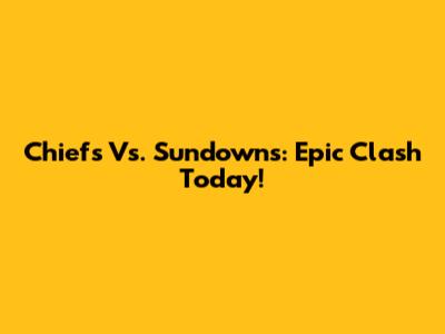 Chiefs Vs. Sundowns: Epic Clash Today!