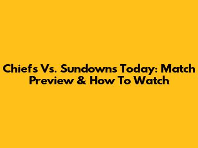 Chiefs Vs. Sundowns Today: Match Preview & How To Watch