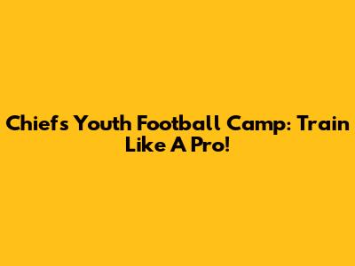 Chiefs Youth Football Camp: Train Like A Pro!