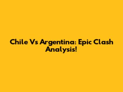 Chile Vs Argentina: Epic Clash Analysis!