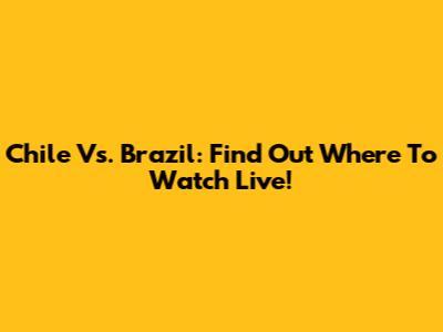 Chile Vs. Brazil: Find Out Where To Watch Live!