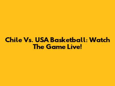 Chile Vs. USA Basketball: Watch The Game Live!